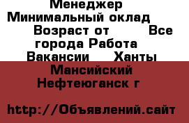 Менеджер › Минимальный оклад ­ 8 000 › Возраст от ­ 18 - Все города Работа » Вакансии   . Ханты-Мансийский,Нефтеюганск г.